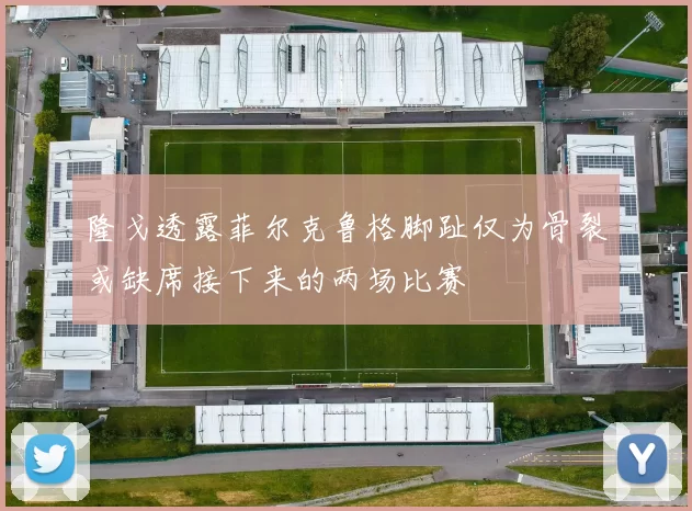 隆戈透露菲尔克鲁格脚趾仅为骨裂或缺席接下来的两场比赛