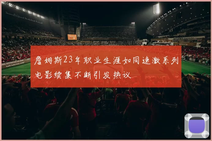 詹姆斯23年职业生涯如同速激系列电影续集不断引发热议