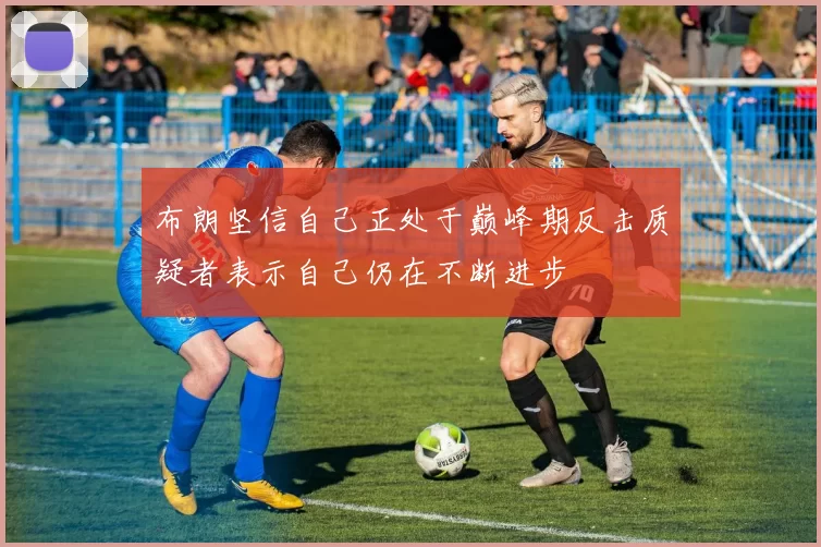 布朗坚信自己正处于巅峰期反击质疑者表示自己仍在不断进步