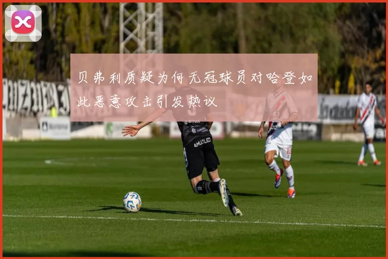 贝弗利质疑为何无冠球员对哈登如此恶意攻击引发热议