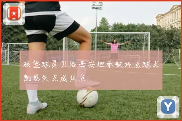 狼堡球员贝洛西安坦承破坏点球点凯恩失点成焦点