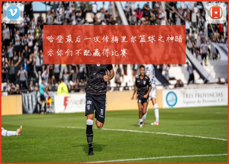 哈登最后一攻传梅里尔篮球之神暗示你们不配赢得比赛