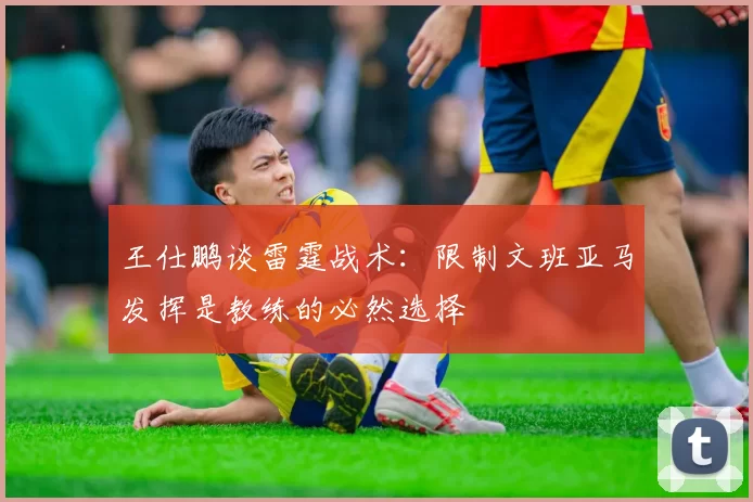 王仕鹏谈雷霆战术：限制文班亚马发挥是教练的必然选择