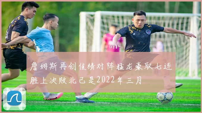 詹姆斯再创佳绩对阵猛龙豪取七连胜上次败北已是2022年三月