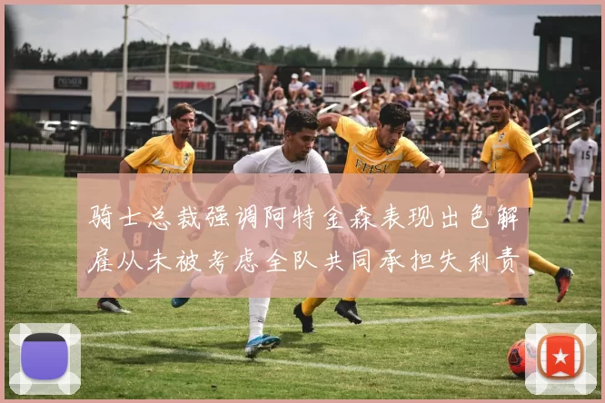骑士总裁强调阿特金森表现出色解雇从未被考虑全队共同承担失利责任