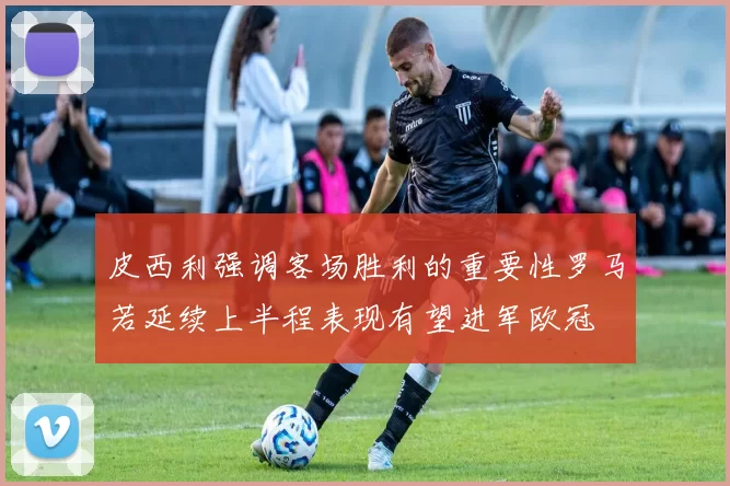 皮西利强调客场胜利的重要性罗马若延续上半程表现有望进军欧冠