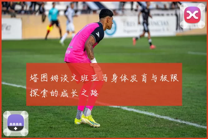 塔图姆谈文班亚马身体发育与极限探索的成长之路