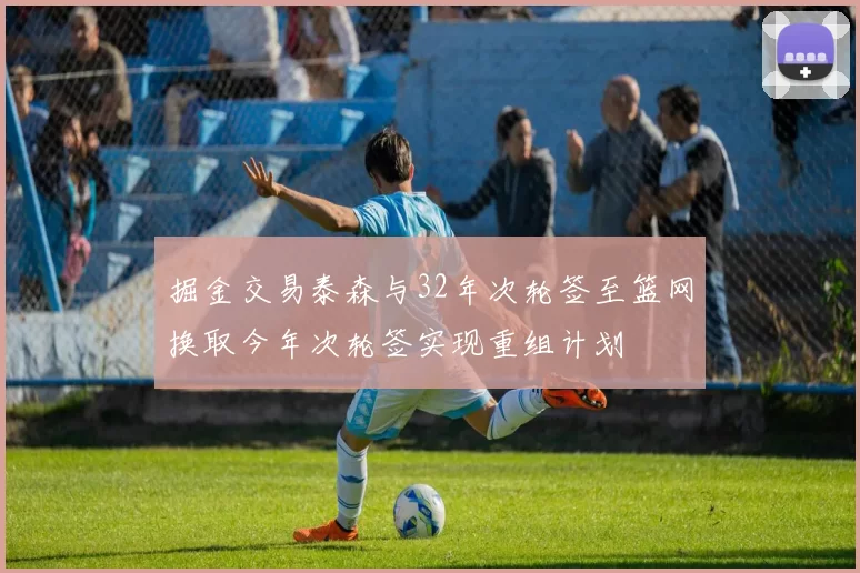 掘金交易泰森与32年次轮签至篮网换取今年次轮签实现重组计划