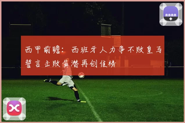 西甲前瞻：西班牙人力争不败皇马誓言击败黄潜再创佳绩