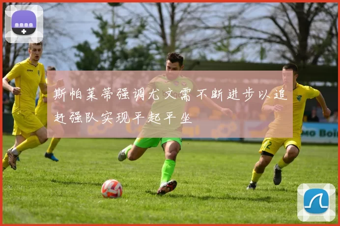 斯帕莱蒂强调尤文需不断进步以追赶强队实现平起平坐