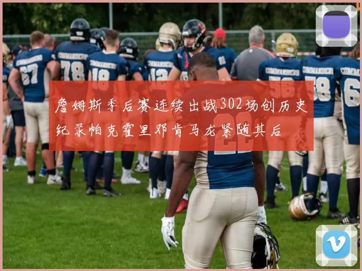 詹姆斯季后赛连续出战302场创历史纪录帕克霍里邓肯马龙紧随其后